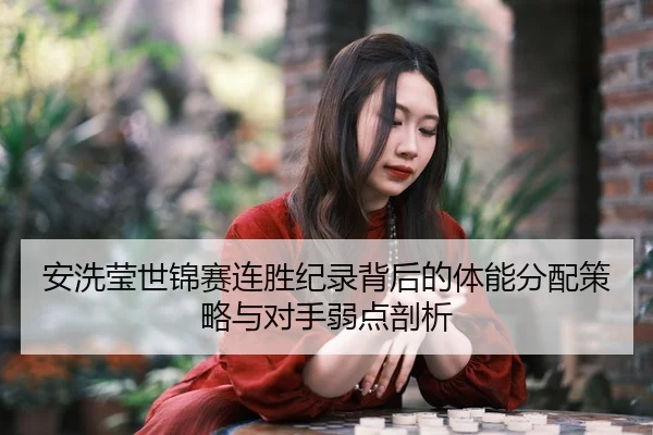 安洗莹世锦赛连胜纪录背后的体能分配策略与对手弱点剖析