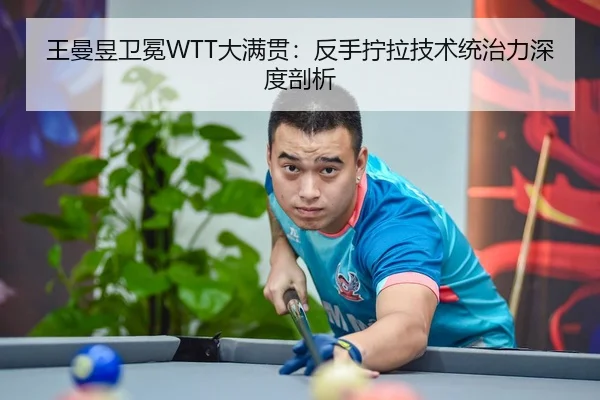 王曼昱卫冕WTT大满贯：反手拧拉技术统治力深度剖析