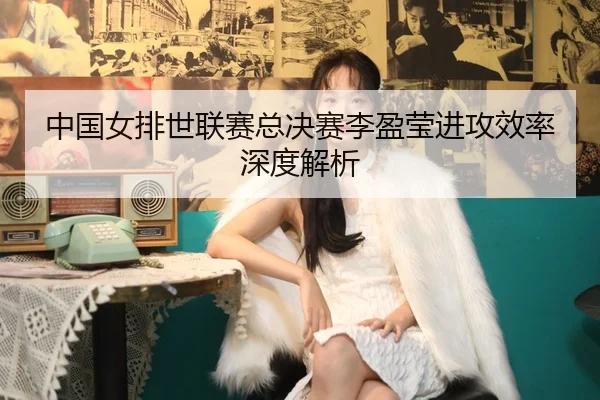 中国女排世联赛总决赛李盈莹进攻效率深度解析