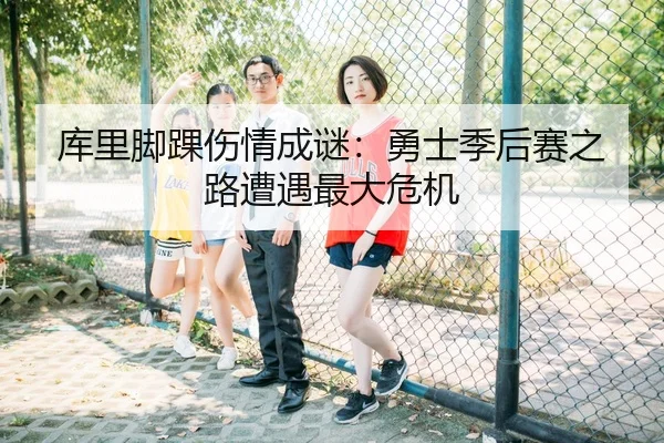 库里脚踝伤情成谜：勇士季后赛之路遭遇最大危机