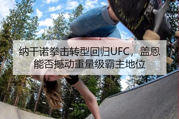 纳干诺拳击转型回归UFC，盖恩能否撼动重量级霸主地位