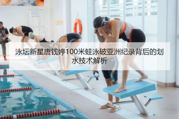 泳坛新星唐钱婷100米蛙泳破亚洲纪录背后的划水技术解析
