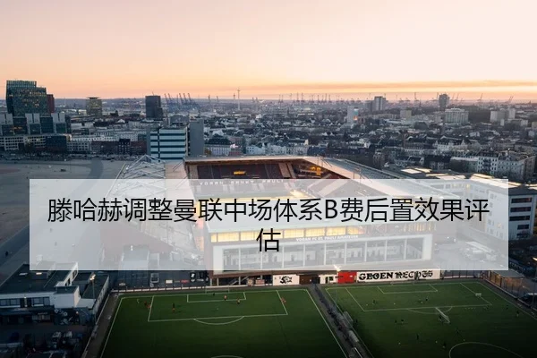 滕哈赫调整曼联中场体系B费后置效果评估