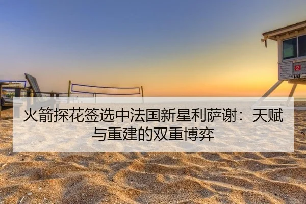 火箭探花签选中法国新星利萨谢：天赋与重建的双重博弈