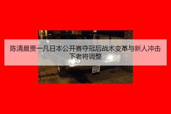 chen-qing-chen-jia-yi-fan-ri-ben-gong-kai-sai-duo-guan-hou-zhan-shu-bian-ge-yu-xin-ren-chong-ji-xia-lao-jiang-tiao-zheng-2-816.jpg