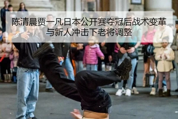 陈清晨贾一凡日本公开赛夺冠后战术变革与新人冲击下老将调整